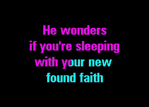 He wonders
if you're sleeping

with your new
found faith