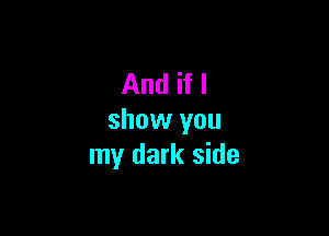 And if I

show you
my dark side