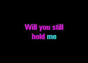 Will you still

hold me