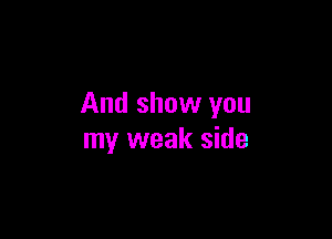 And show you

my weak side