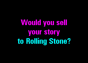 Would you sell

your story
to Rolling Stone?