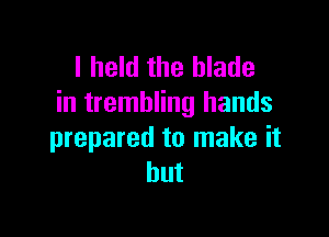 I held the blade
in trembling hands

prepared to make it
but
