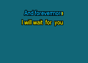 And forevelmore

I will wait for you