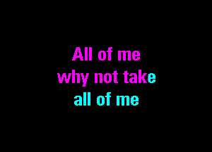 All of me

why not take
all of me