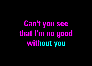 Can't you see

that I'm no good
without you