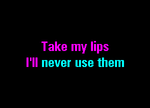 Take my lips

I'll never use them