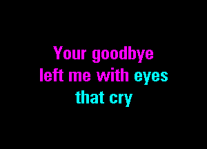 Your goodbye

left me with eyes
that cry