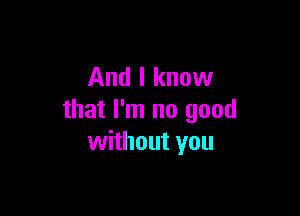 And I know

that I'm no good
without you