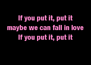 If you put it, put it
maybe we can fall in love

If you put it, put it