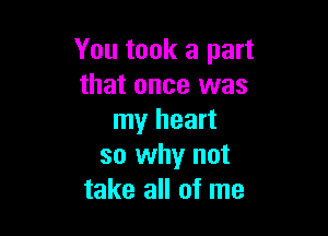 You took a part
that once was

my heart
so why not
take all of me