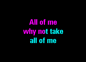 All of me

why not take
all of me