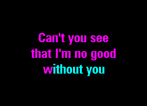 Can't you see

that I'm no good
without you