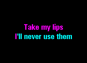 Take my lips

I'll never use them