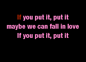 If you put it, put it
maybe we can fall in love

If you put it, put it