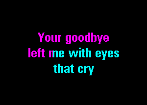 Your goodbye

left me with eyes
that cry