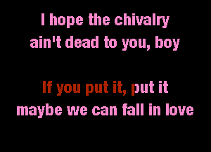 I hope the chivalry
ain't dead to you, buy

If you put it, put it
maybe we can fall in love