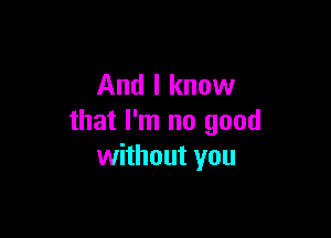 And I know

that I'm no good
without you