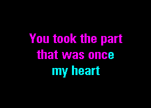 You took the part

that was once
my heart