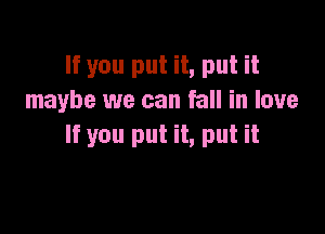 If you put it, put it
maybe we can fall in love

If you put it, put it