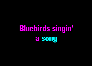 Bluebirds singin'

a song
