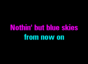 Nothin' hut blue skies

from now on