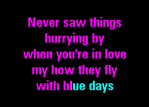 Never saw things
hurrying by

when you're in love
my how they fly
with blue days