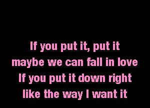 If you put it, put it
maybe we can fall in love
If you put it down right
like the way I want it