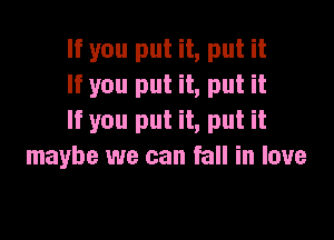 If you put it, put it
If you put it, put it

If you put it, put it
maybe we can fall in love