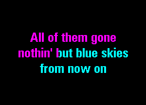 All of them gone

nothin' but blue skies
from now on