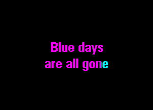 Blue days

are all gone