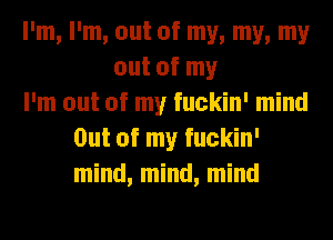 I'm, I'm, out of my, my, my
out of my
I'm out of my fuckin' mind
Out of my fuckin'
mind, mind, mind