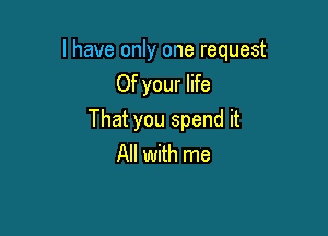 I have only one request
Of your life

That you spend it
All with me