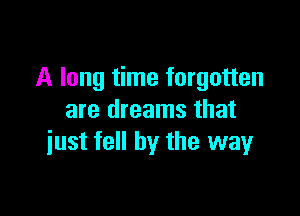 A long time forgotten

are dreams that
iust fell by the wayr