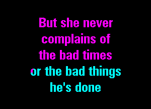 But she never
complains of

the bad times
or the bad things
he's done