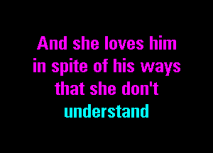 And she loves him
in spite of his ways

that she don't
understand