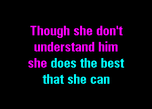 Though she don't
understand him

she does the best
that she can