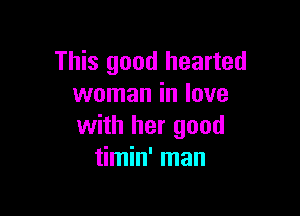 This good hearted
woman in love

with her good
timin' man