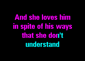 And she loves him
in spite of his ways

that she don't
understand