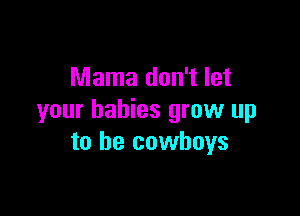 Mama don't let

your babies grow up
to be cowboys