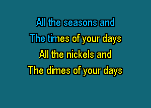 All the seasons and

The times of your days
All the nickels and

The dimes of your days