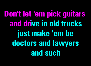 Don't let 'em pick guitars
and drive in old trucks
iust make 'em he
doctors and lawyers
and such
