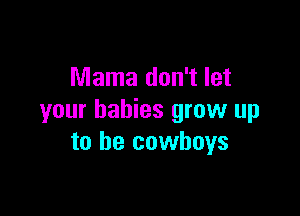 Mama don't let

your babies grow up
to be cowboys