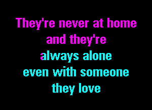 They're never at home
and they're

always alone
even with someone
theylove