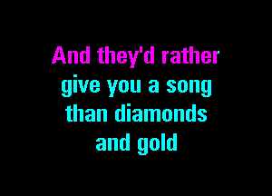 And they'd rather
give you a song

than diamonds
and gold