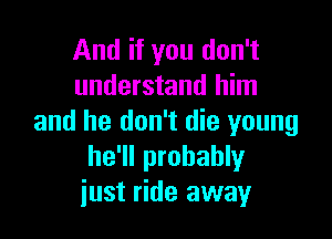And if you don't
understand him

and he don't die young
he'll probably
iust ride away