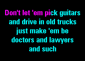 Don't let 'em pick guitars
and drive in old trucks
iust make 'em he
doctors and lawyers
and such