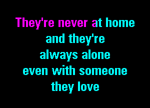 They're never at home
and they're

always alone
even with someone
theylove