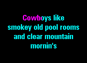 Cowboys like
smokey old pool rooms

and clear mountain
mornin's