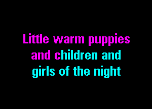 Little warm puppies

and children and
girls of the night
