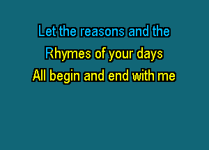 Let the reasons and the
Rhymes of your days

All begin and end with me